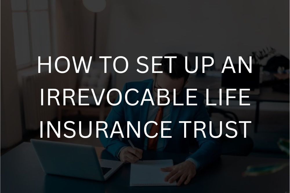 How to set up an irrevocable life insurance trust